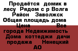 Продаётся  домик в лесу. Рядом с р.Волга.  › Район ­ Заволжск › Общая площадь дома ­ 69 › Цена ­ 200 000 - Все города Недвижимость » Дома, коттеджи, дачи продажа   . Ненецкий АО